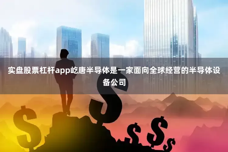 实盘股票杠杆app屹唐半导体是一家面向全球经营的半导体设备公司