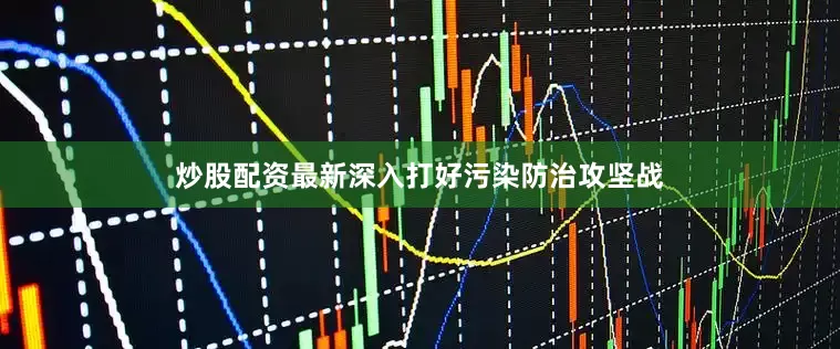 炒股配资最新深入打好污染防治攻坚战
