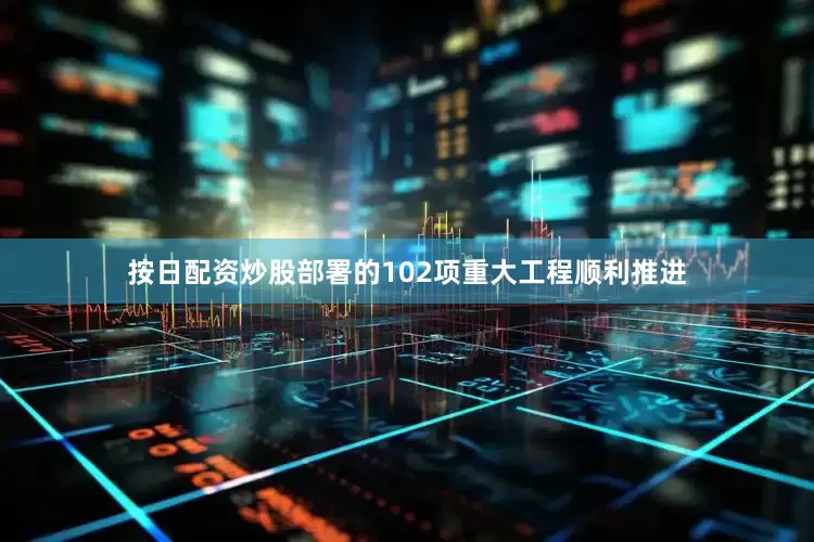 按日配资炒股部署的102项重大工程顺利推进