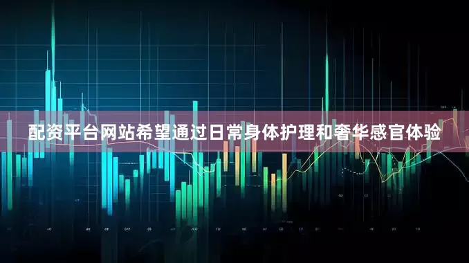 配资平台网站希望通过日常身体护理和奢华感官体验