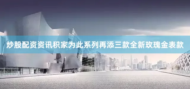 炒股配资资讯积家为此系列再添三款全新玫瑰金表款