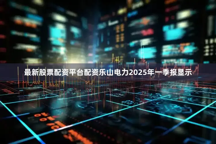 最新股票配资平台配资乐山电力2025年一季报显示