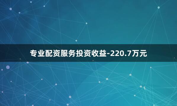 专业配资服务投资收益-220.7万元