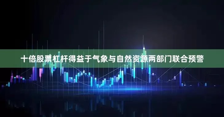十倍股票杠杆得益于气象与自然资源两部门联合预警