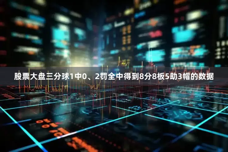 股票大盘三分球1中0、2罚全中得到8分8板5助3帽的数据